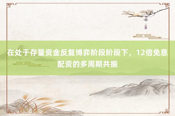 在处于存量资金反复博弈阶段阶段下，12倍免息配资的多周期共振