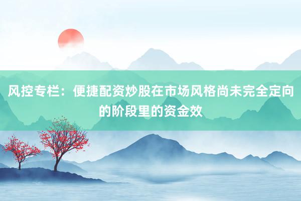 风控专栏：便捷配资炒股在市场风格尚未完全定向的阶段里的资金效