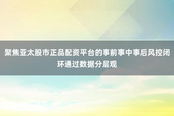 聚焦亚太股市正品配资平台的事前事中事后风控闭环通过数据分层观