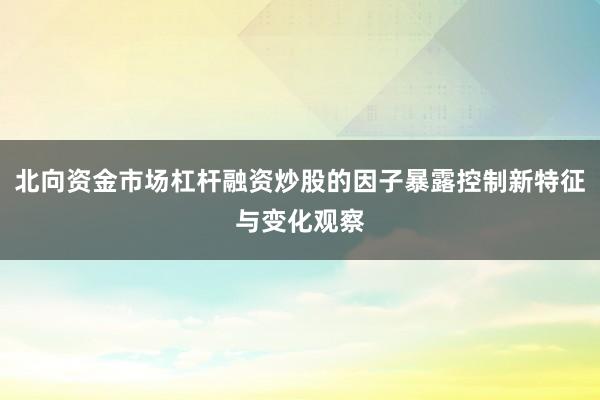 北向资金市场杠杆融资炒股的因子暴露控制新特征与变化观察