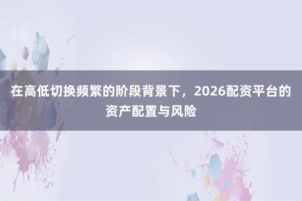 在高低切换频繁的阶段背景下，2026配资平台的资产配置与风险