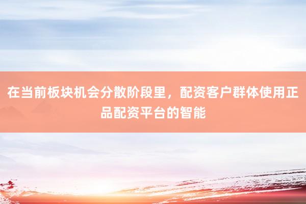 在当前板块机会分散阶段里，配资客户群体使用正品配资平台的智能