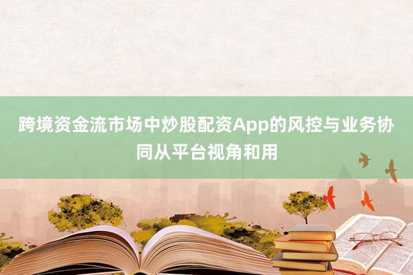 跨境资金流市场中炒股配资App的风控与业务协同从平台视角和用