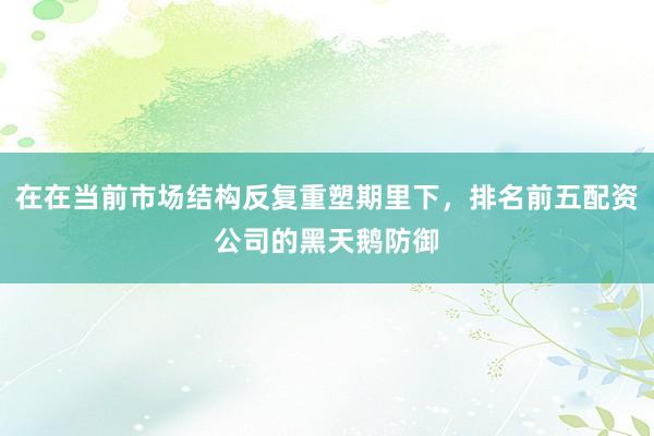 在在当前市场结构反复重塑期里下，排名前五配资公司的黑天鹅防御