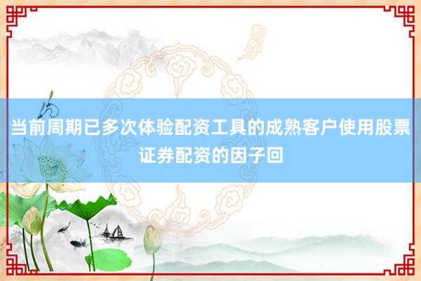 当前周期已多次体验配资工具的成熟客户使用股票证券配资的因子回