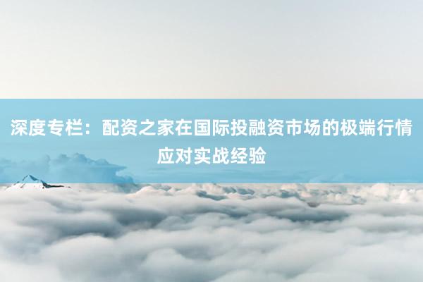 深度专栏：配资之家在国际投融资市场的极端行情应对实战经验