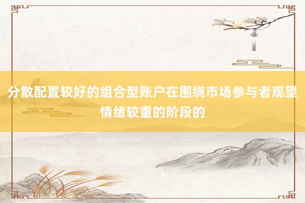 分散配置较好的组合型账户在围绕市场参与者观望情绪较重的阶段的