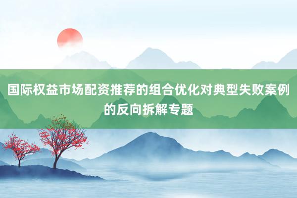 国际权益市场配资推荐的组合优化对典型失败案例的反向拆解专题