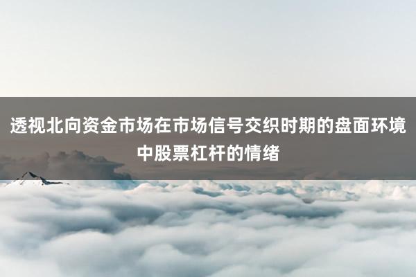 透视北向资金市场在市场信号交织时期的盘面环境中股票杠杆的情绪