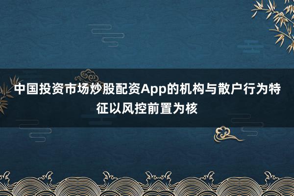 中国投资市场炒股配资App的机构与散户行为特征以风控前置为核