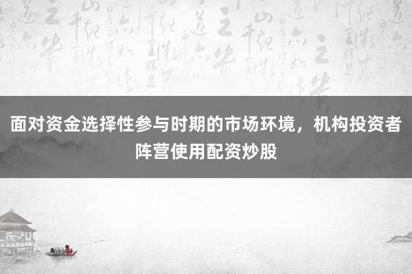 面对资金选择性参与时期的市场环境,机构投资者阵营使用配资炒股