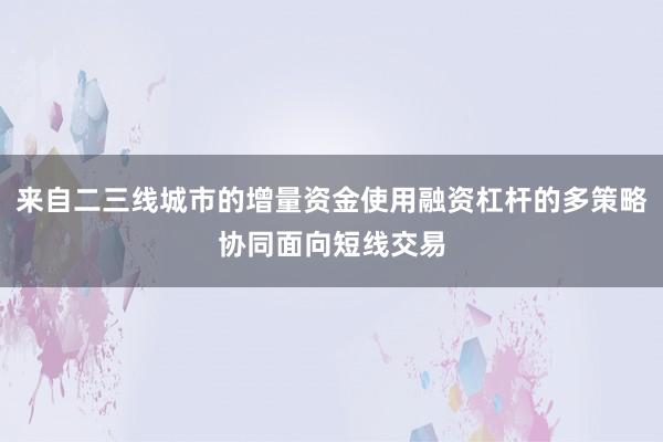 来自二三线城市的增量资金使用融资杠杆的多策略协同面向短线交易