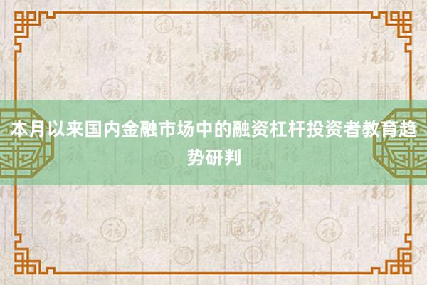本月以来国内金融市场中的融资杠杆投资者教育趋势研判