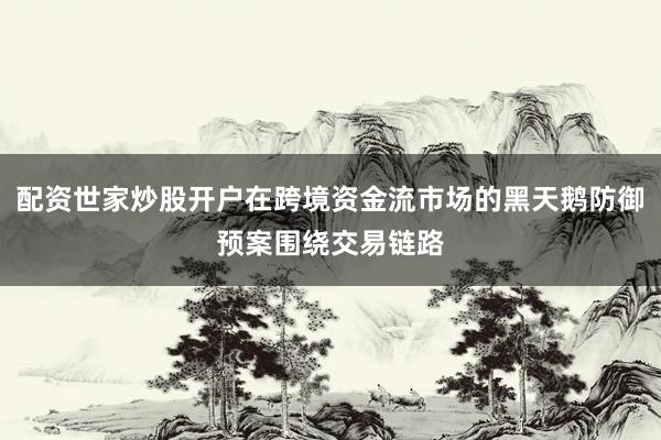 配资世家炒股开户在跨境资金流市场的黑天鹅防御预案围绕交易链路