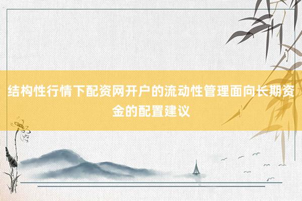 结构性行情下配资网开户的流动性管理面向长期资金的配置建议
