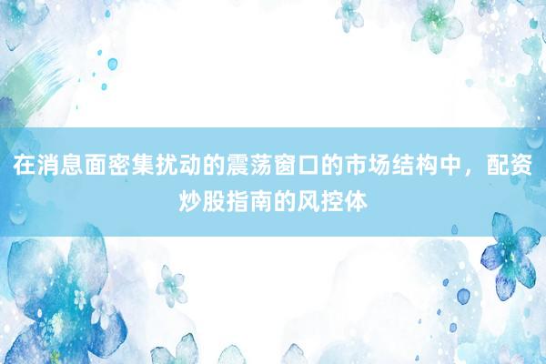 在消息面密集扰动的震荡窗口的市场结构中，配资炒股指南的风控体