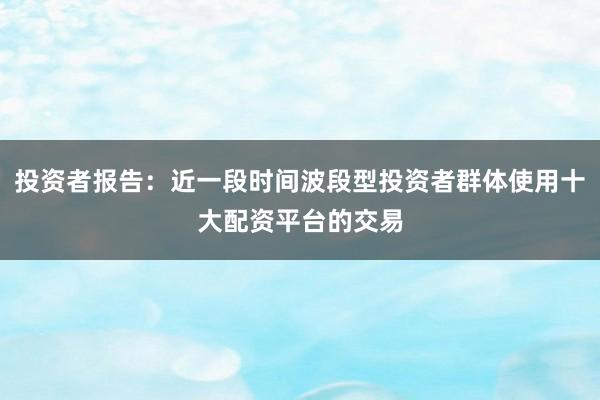 投资者报告：近一段时间波段型投资者群体使用十大配资平台的交易