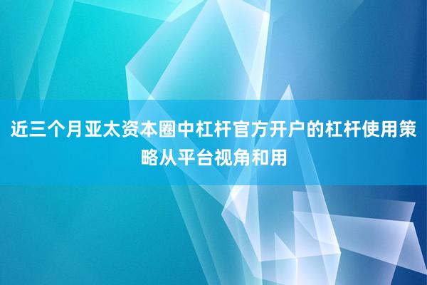 近三个月亚太资本圈中杠杆官方开户的杠杆使用策略从平台视角和用