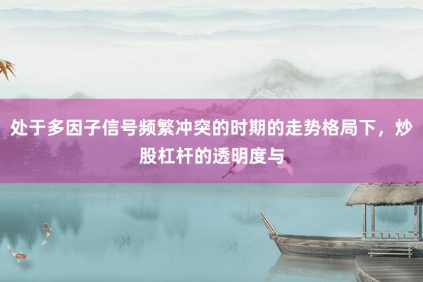 处于多因子信号频繁冲突的时期的走势格局下，炒股杠杆的透明度与