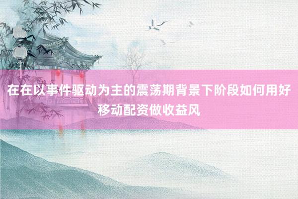 在在以事件驱动为主的震荡期背景下阶段如何用好移动配资做收益风