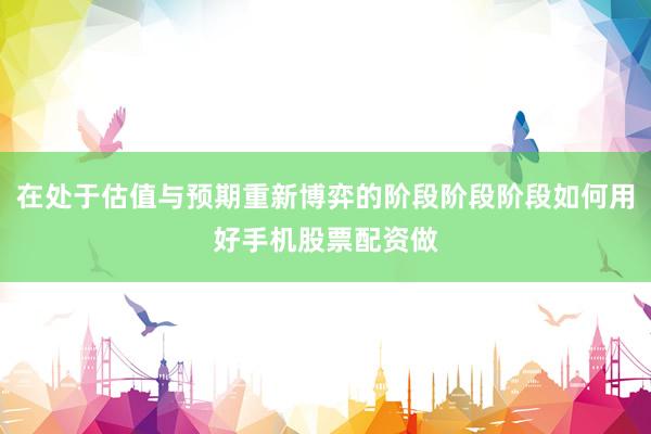 在处于估值与预期重新博弈的阶段阶段阶段如何用好手机股票配资做