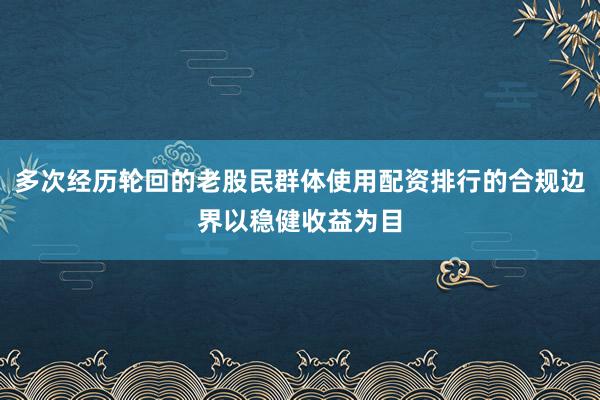 多次经历轮回的老股民群体使用配资排行的合规边界以稳健收益为目