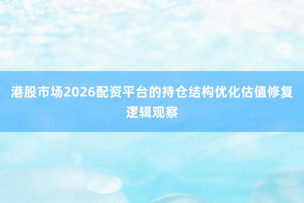 港股市场2026配资平台的持仓结构优化估值修复逻辑观察