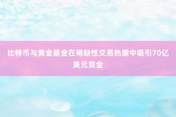 比特币与黄金基金在稀缺性交易热潮中吸引70亿美元资金