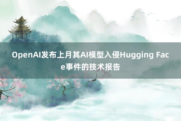 OpenAI发布上月其AI模型入侵Hugging Face事件的技术报告