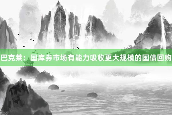 巴克莱：国库券市场有能力吸收更大规模的国债回购