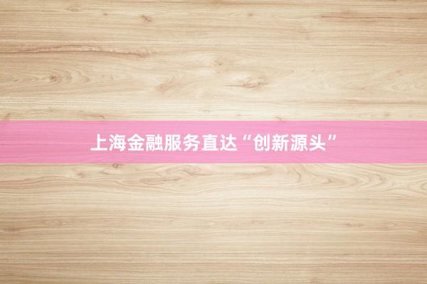 上海金融服务直达“创新源头”