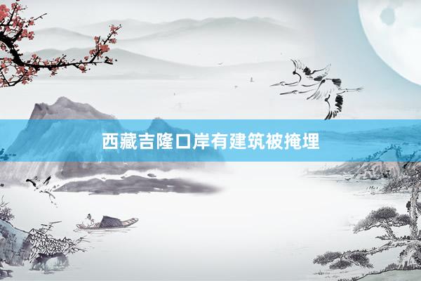 西藏吉隆口岸有建筑被掩埋