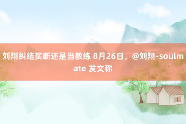 刘翔纠结买断还是当教练 8月26日，@刘翔-soulmate 发文称