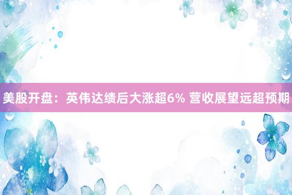美股开盘：英伟达绩后大涨超6% 营收展望远超预期