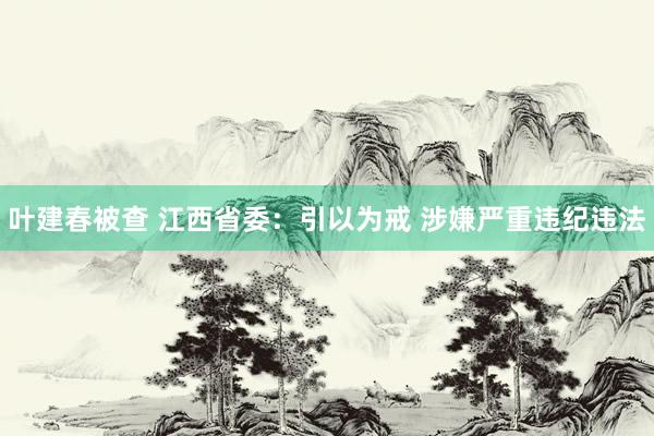 叶建春被查 江西省委：引以为戒 涉嫌严重违纪违法