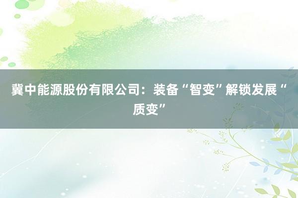 冀中能源股份有限公司：装备“智变”解锁发展“质变”