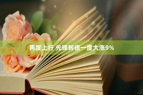 再度上行 先锋转债一度大涨9%