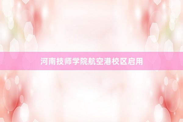 河南技师学院航空港校区启用