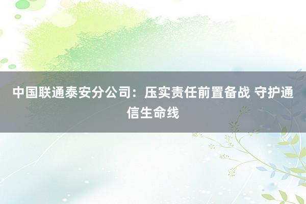 中国联通泰安分公司：压实责任前置备战 守护通信生命线