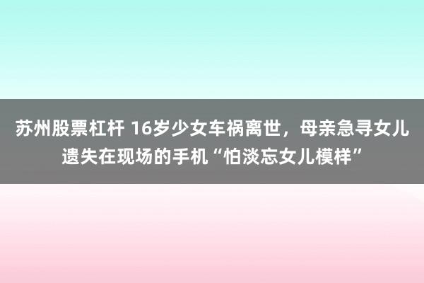 苏州股票杠杆 16岁少女车祸离世，母亲急寻女儿遗失在现场的手机“怕淡忘女儿模样”