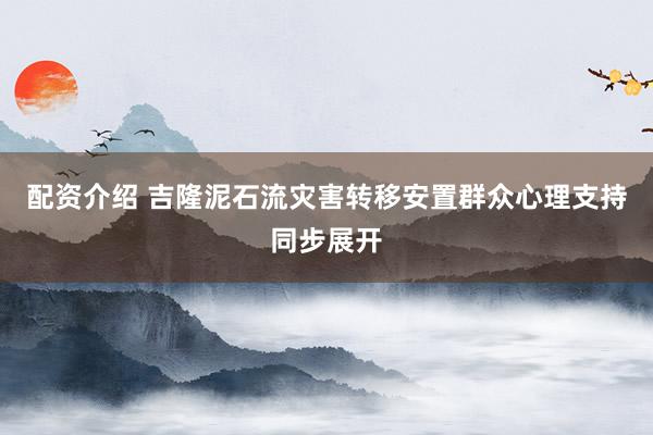 配资介绍 吉隆泥石流灾害转移安置群众心理支持同步展开