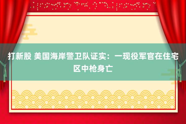 打新股 美国海岸警卫队证实：一现役军官在住宅区中枪身亡