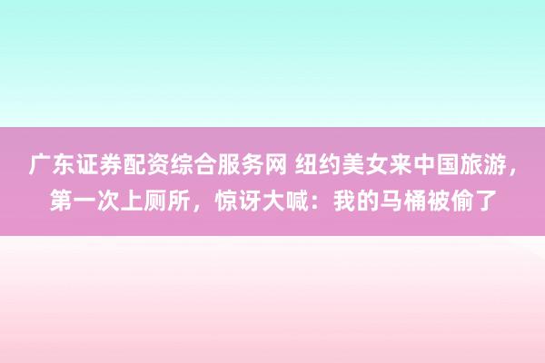 广东证券配资综合服务网 纽约美女来中国旅游，第一次上厕所，惊讶大喊：我的马桶被偷了