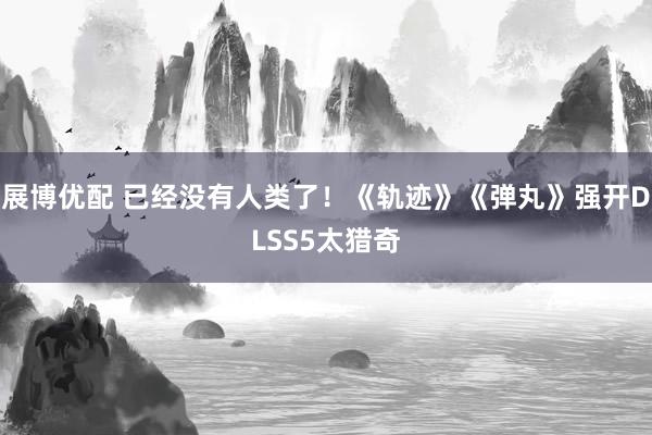 展博优配 已经没有人类了！《轨迹》《弹丸》强开DLSS5太猎奇