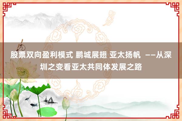 股票双向盈利模式 鹏城展翅 亚太扬帆  ——从深圳之变看亚太共同体发展之路