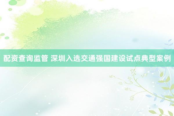 配资查询监管 深圳入选交通强国建设试点典型案例