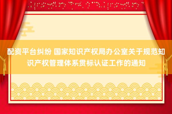 配资平台纠纷 国家知识产权局办公室关于规范知识产权管理体系贯标认证工作的通知