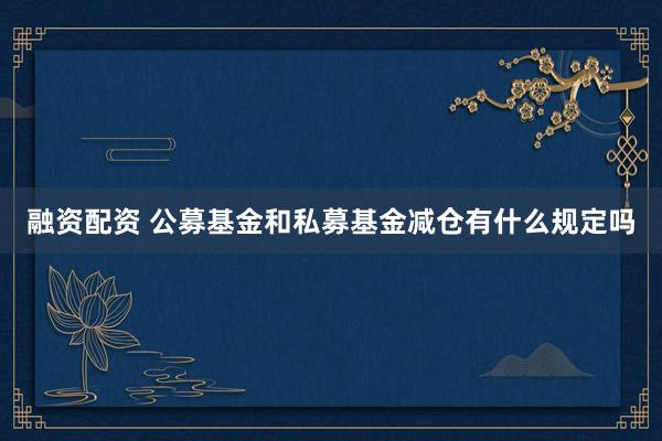 融资配资 公募基金和私募基金减仓有什么规定吗