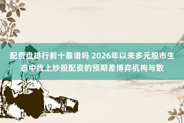 配资盘排行前十靠谱吗 2026年以来多元股市生态中线上炒股配资的预期差博弈机构与散
