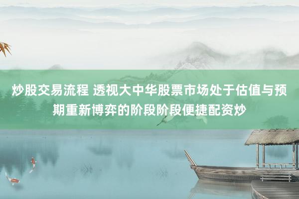 炒股交易流程 透视大中华股票市场处于估值与预期重新博弈的阶段阶段便捷配资炒